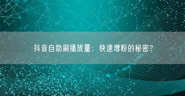 抖音自助刷播放量：快速增粉的秘密？