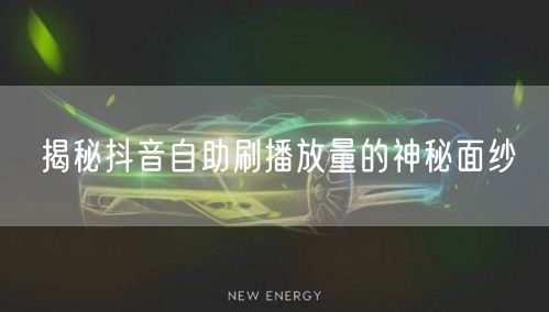 揭秘抖音自助刷播放量的神秘面纱