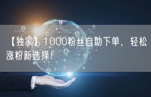 【独家】1000粉丝自助下单，轻松涨粉新选择！