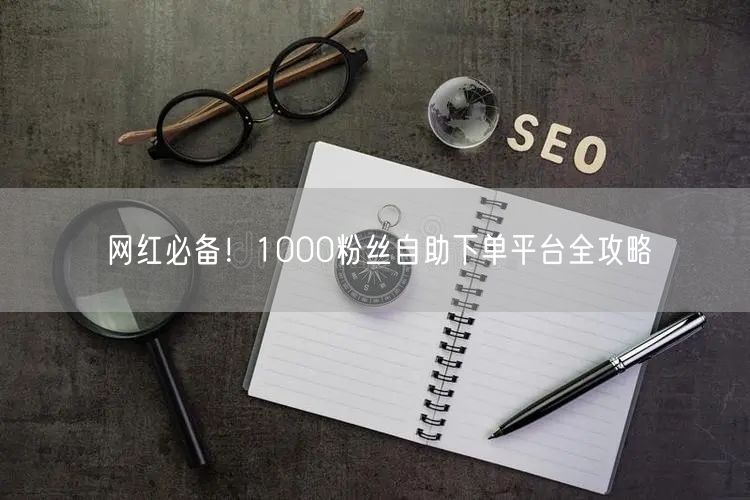 网红必备！1000粉丝自助下单平台全攻略
