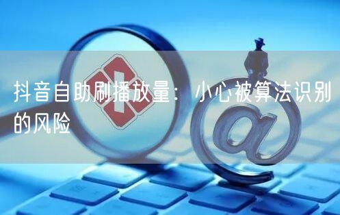 抖音自助刷播放量：小心被算法识别的风险