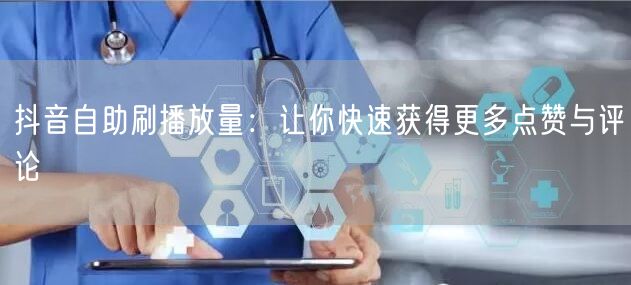 抖音自助刷播放量：让你快速获得更多点赞与评论