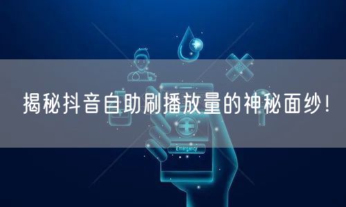 揭秘抖音自助刷播放量的神秘面纱！