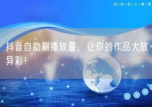 抖音自助刷播放量，让你的作品大放异彩！