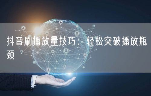 抖音刷播放量技巧：轻松突破播放瓶颈