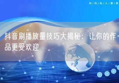 抖音刷播放量技巧大揭秘：让你的作品更受欢迎