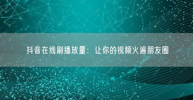 抖音在线刷播放量：让你的视频火遍朋友圈
