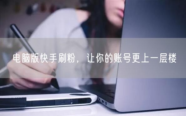 电脑版快手刷粉，让你的账号更上一层楼