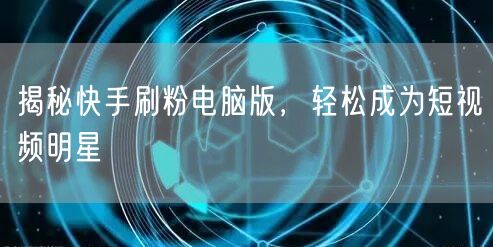 揭秘快手刷粉电脑版，轻松成为短视频明星