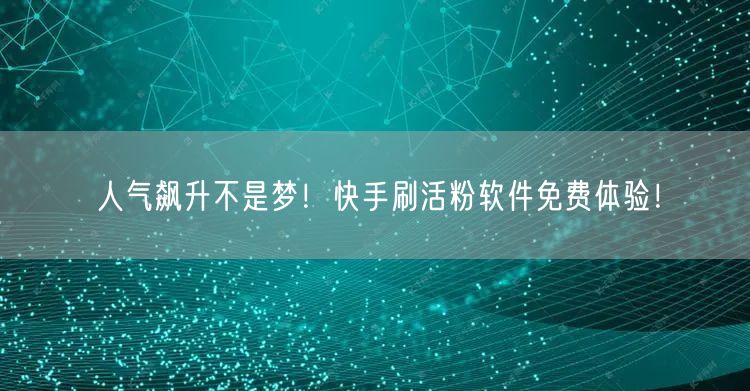 人气飙升不是梦！快手刷活粉软件免费体验！
