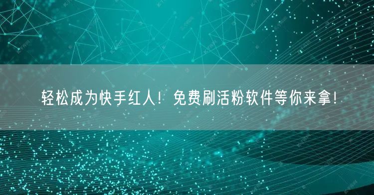 轻松成为快手红人！免费刷活粉软件等你来拿！