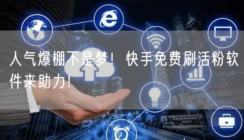 人气爆棚不是梦！快手免费刷活粉软件来助力！