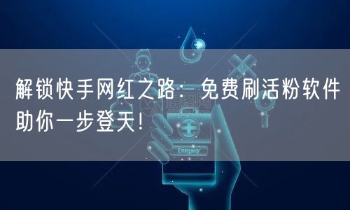 解锁快手网红之路：免费刷活粉软件助你一步登天！
