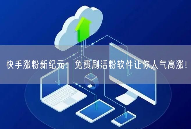 快手涨粉新纪元：免费刷活粉软件让你人气高涨！