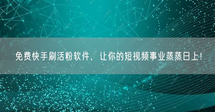 免费快手刷活粉软件，让你的短视频事业蒸蒸日上！
