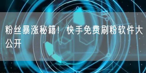 粉丝暴涨秘籍！快手免费刷粉软件大公开