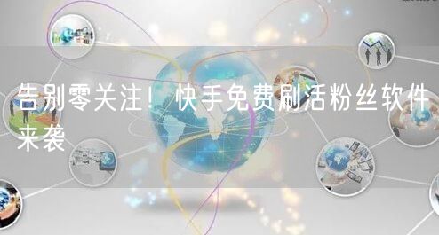 告别零关注！快手免费刷活粉丝软件来袭