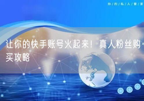 让你的快手账号火起来！真人粉丝购买攻略