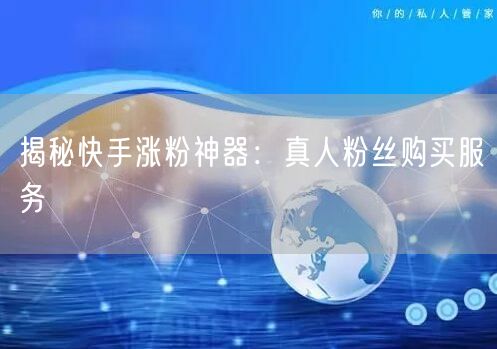 揭秘快手涨粉神器：真人粉丝购买服务