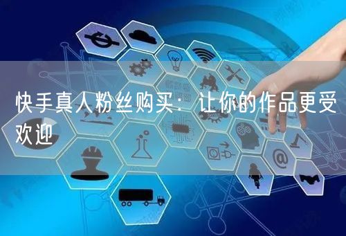 快手真人粉丝购买：让你的作品更受欢迎