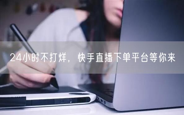 24小时不打烊，快手直播下单平台等你来