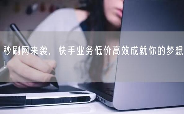 秒刷网来袭，快手业务低价高效成就你的梦想！