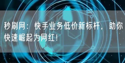 秒刷网：快手业务低价新标杆，助你快速崛起为网红！
