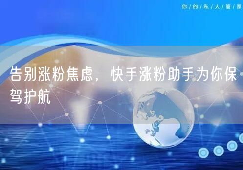 告别涨粉焦虑，快手涨粉助手为你保驾护航