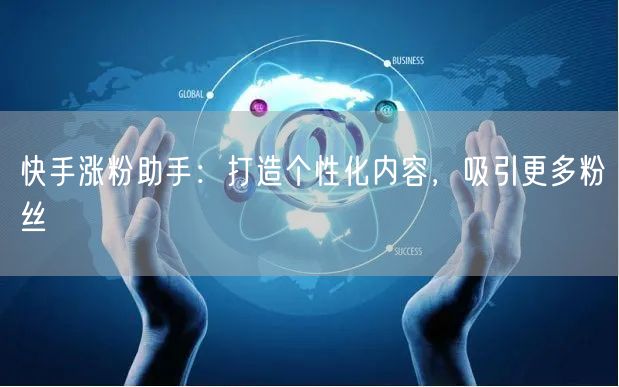 快手涨粉助手：打造个性化内容，吸引更多粉丝