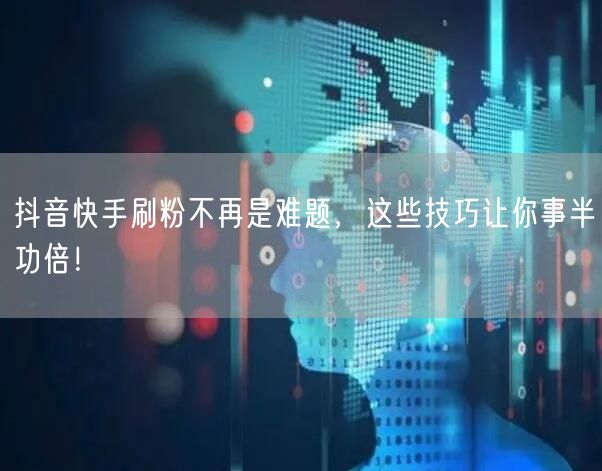 抖音快手刷粉不再是难题，这些技巧让你事半功倍！
