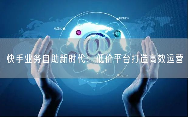 快手业务自助新时代：低价平台打造高效运营