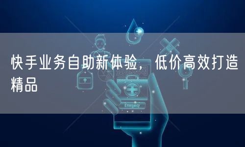 快手业务自助新体验，低价高效打造精品