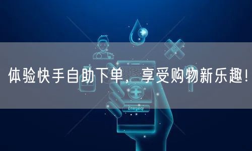 体验快手自助下单，享受购物新乐趣！