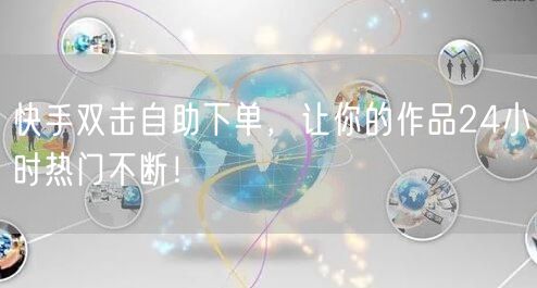 快手双击自助下单，让你的作品24小时热门不断！