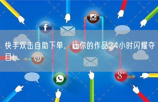 快手双击自助下单，让你的作品24小时闪耀夺目！