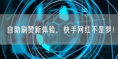 自助刷赞新体验，快手网红不是梦！
