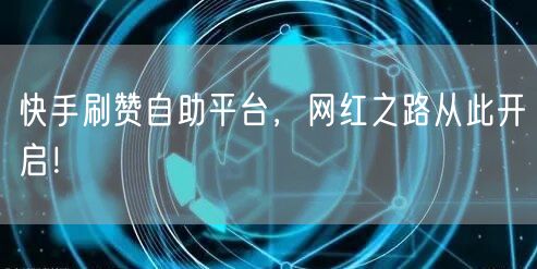 快手刷赞自助平台，网红之路从此开启！