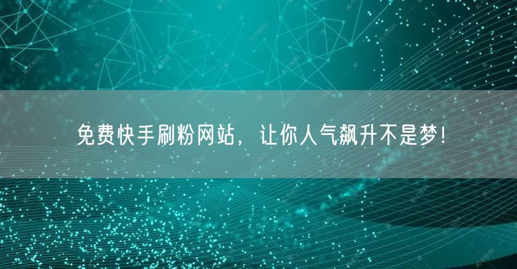 免费快手刷粉网站，让你人气飙升不是梦！