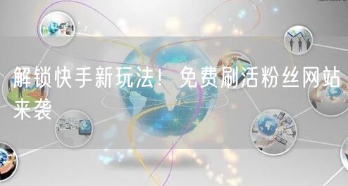 解锁快手新玩法！免费刷活粉丝网站来袭
