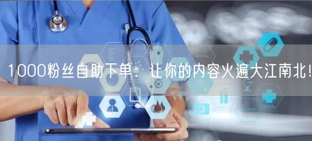 1000粉丝自助下单：让你的内容火遍大江南北！
