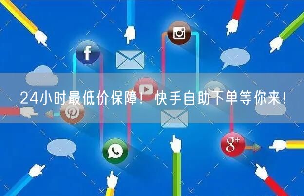 24小时最低价保障！快手自助下单等你来！