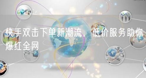 快手双击下单新潮流，低价服务助你爆红全网