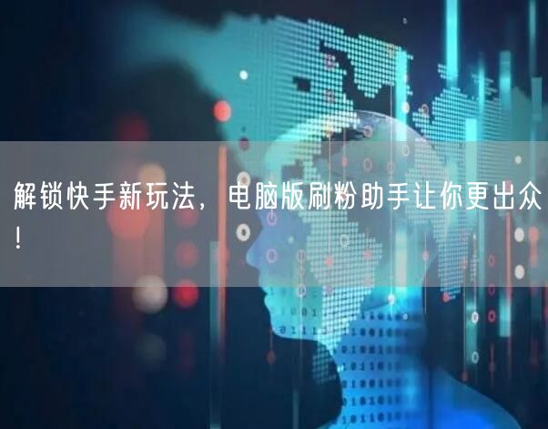 解锁快手新玩法，电脑版刷粉助手让你更出众！
