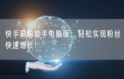 快手刷粉助手电脑版：轻松实现粉丝快速增长！