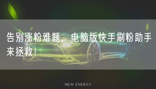告别涨粉难题，电脑版快手刷粉助手来拯救！