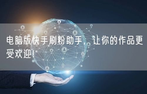 电脑版快手刷粉助手，让你的作品更受欢迎！
