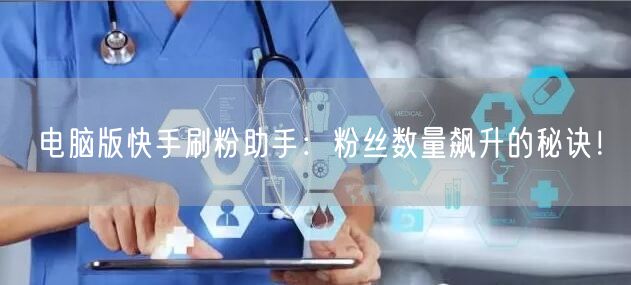 电脑版快手刷粉助手：粉丝数量飙升的秘诀！