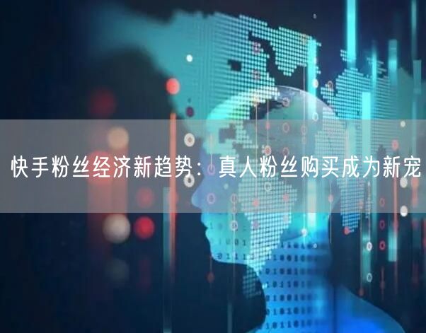 快手粉丝经济新趋势：真人粉丝购买成为新宠