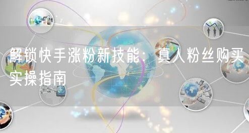 解锁快手涨粉新技能：真人粉丝购买实操指南