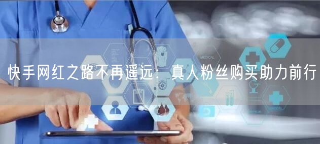 快手网红之路不再遥远：真人粉丝购买助力前行